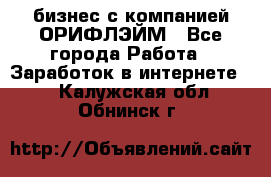 бизнес с компанией ОРИФЛЭЙМ - Все города Работа » Заработок в интернете   . Калужская обл.,Обнинск г.